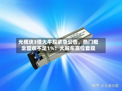 光模块3倍大牛股紧急公告，热门概念营收不足1%！大股东高位套现-第2张图片
