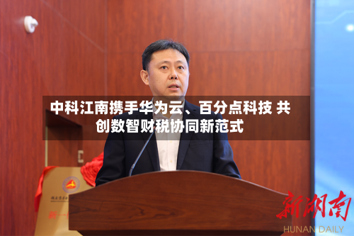 中科江南携手华为云	、百分点科技 共创数智财税协同新范式-第3张图片