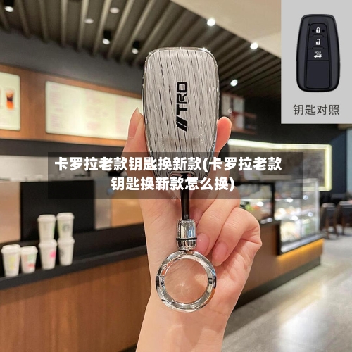 卡罗拉老款钥匙换新款(卡罗拉老款钥匙换新款怎么换)