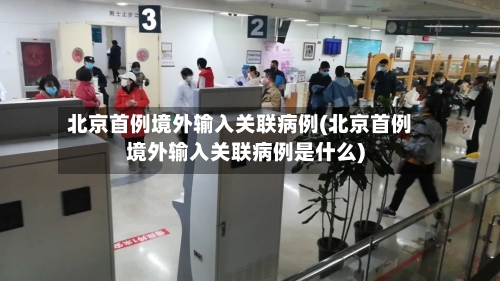 北京首例境外输入关联病例(北京首例境外输入关联病例是什么)