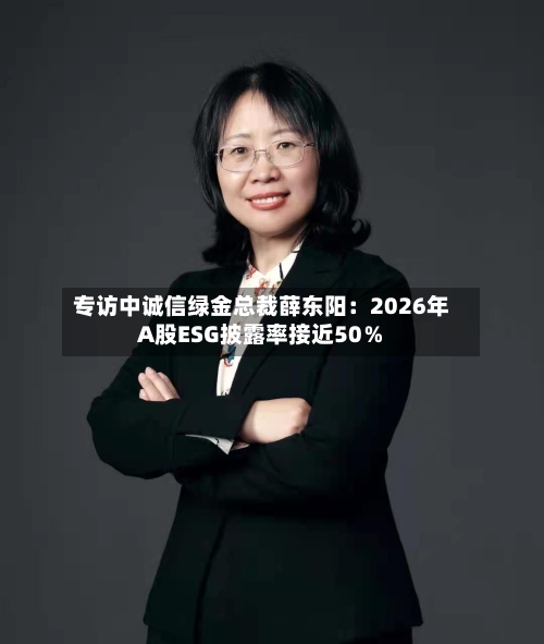 专访中诚信绿金总裁薛东阳:2026年A股ESG披露率接近50%-第3张图片