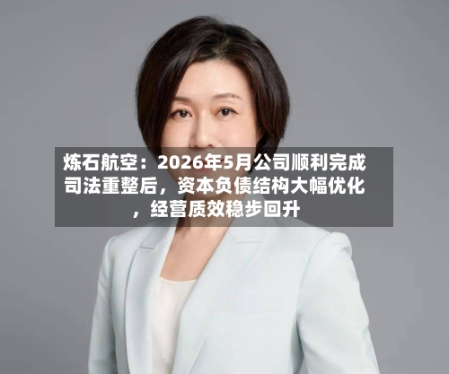炼石航空：2026年5月公司顺利完成司法重整后，资本负债结构大幅优化，经营质效稳步回升-第3张图片