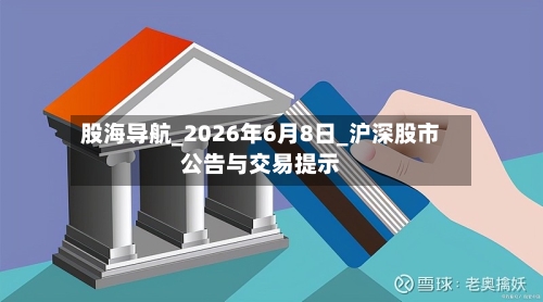股海导航_2026年6月8日_沪深股市公告与交易提示-第2张图片