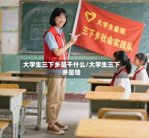 大学生三下乡是干什么/大学生三下乡是啥-第2张图片