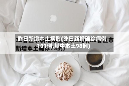 昨日新增本土病例(昨日新增确诊病例101例,其中本土98例)