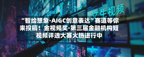 “智绘想象·AIGC创意表达	”赛道等你来投稿！金视频奖·第三届金融机构短视频评选大赛火热进行中-第2张图片