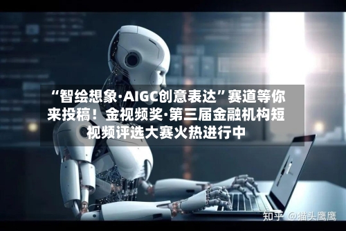“智绘想象·AIGC创意表达”赛道等你来投稿！金视频奖·第三届金融机构短视频评选大赛火热进行中-第3张图片