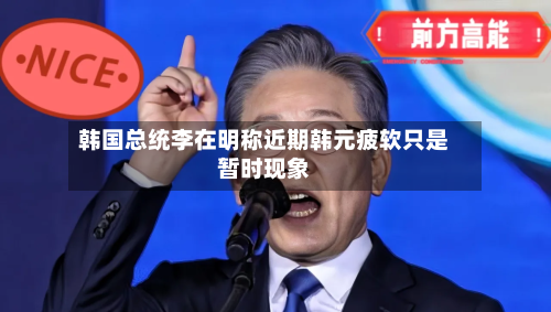 韩国总统李在明称近期韩元疲软只是暂时现象-第2张图片