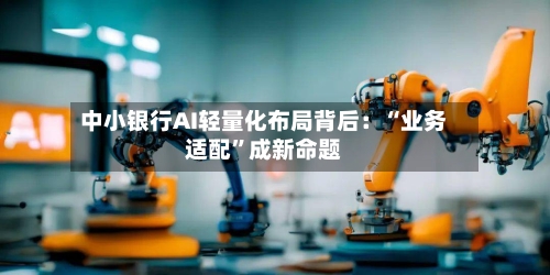 中小银行AI轻量化布局背后：“业务适配”成新命题