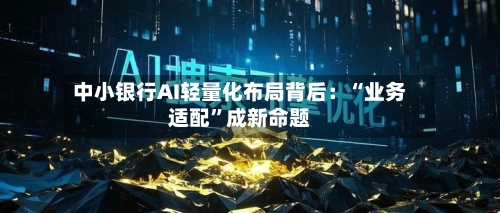 中小银行AI轻量化布局背后：“业务适配”成新命题-第2张图片