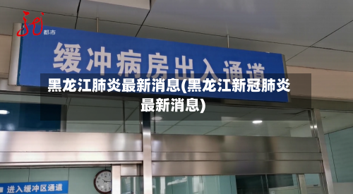 黑龙江肺炎最新消息(黑龙江新冠肺炎最新消息)