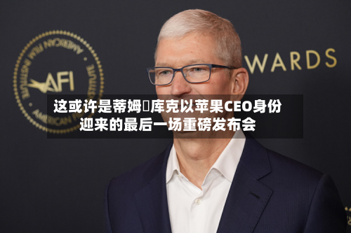 这或许是蒂姆・库克以苹果CEO身份迎来的最后一场重磅发布会