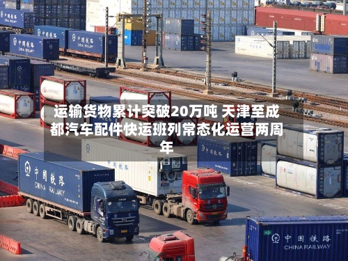 运输货物累计突破20万吨 天津至成都汽车配件快运班列常态化运营两周年