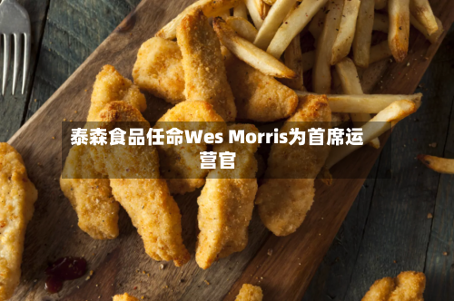 泰森食品任命Wes Morris为首席运营官