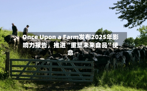 Once Upon a Farm发布2025年影响力报告，推进“重塑未来食品	”使命-第2张图片