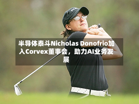 半导体泰斗Nicholas Donofrio加入Corvex董事会，助力AI业务发展-第2张图片