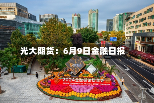 光大期货：6月9日金融日报