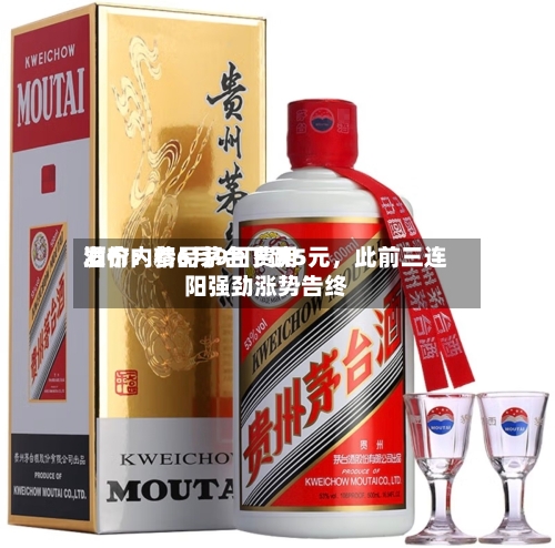 酒价内参6月9日费用发布：精品茅台下跌5元，此前三连阳强劲涨势告终-第2张图片